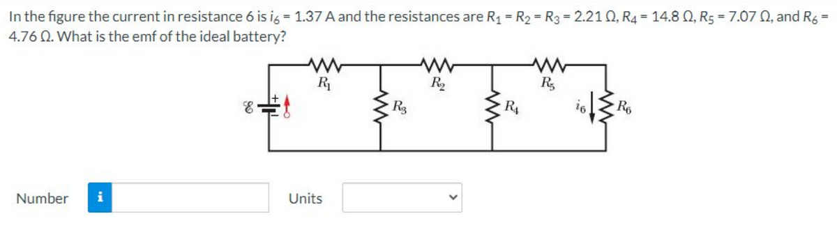 In the figure the current in resistance 6 is ig = 1.37 A and the resistances are R1 = R2 = R3 = 2.21 0, R4 = 14.8 0, R5 = 7.07 0, and R6
4.76 Q. What is the emf of the ideal battery?
%3D
%3D
%3D
R
R
R3
R3
R4
R6
Number
i
Units
