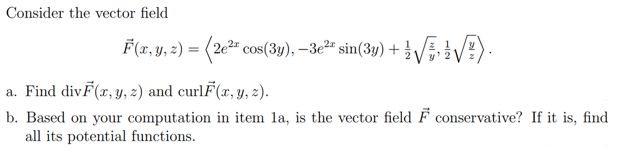 Consider the vector field
F(x, y, z) = (2e2" cos(3y), –3e2" sin(3y) +
a. Find divF(x, y, z) and curlF(x, y, z).
b. Based on your computation in item la, is the vector field F conservative? If it is, find
all its potential functions.
