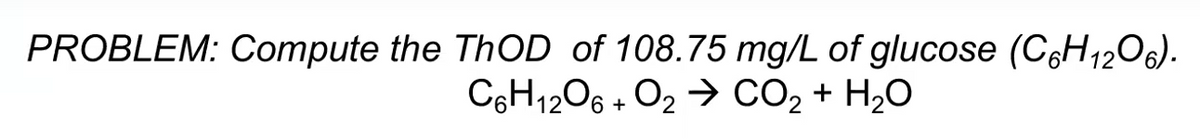 PROBLEM: Compute the ThOD of 108.75 mg/L of glucose (C6H12O6).
C6H12O6 + O2 CO₂ + H₂O