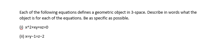 Each of the following equations defines a geometric object in 3-space. Describe in words what the
object is for each of the equations. Be as specific as possible.
(1) x^2+xy+xz=0
(ii) x=y-1=z-2
