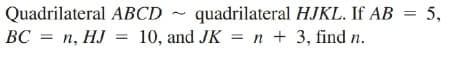 Quadrilateral ABCD
quadrilateral HJKL. If AB = 5,
~
ВС 3 п, НJ
J
10, and JK = n + 3, find n.
