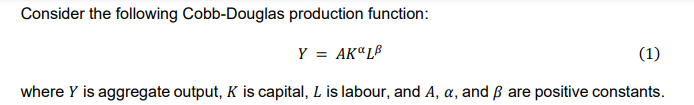 Consider the following Cobb-Douglas production function:
Y = AKªLB
(1)
%3D
where Y is aggregate output, K is capital, L is labour, and A, a, and ß are positive constants.
