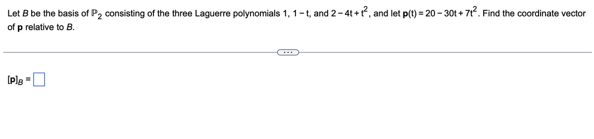 Let B be the basis of P2 consisting of the three Laguerre polynomials 1, 1- t, and 2- 4t +t“, and let p(t) = 20 – 30t + 7t. Find the coordinate vector
of p relative to B.
[p]g
