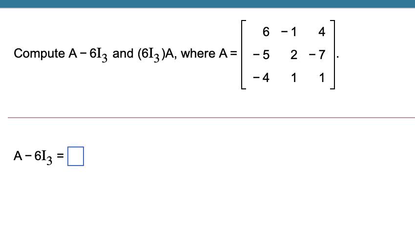 6 - 1
4
Compute A - 6I, and (6I3 )A, where A =
- 5
2 -7
- 4
1
1
A- 6I3 =
