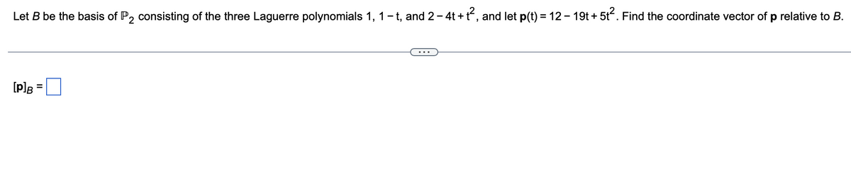 Let B be the basis of P, consisting of the three Laguerre polynomials 1, 1-t, and 2- 4t + t, and let p(t) = 12 - 19t + 5t. Find the coordinate vector of p relative to B.
%3D
[p]B
II
