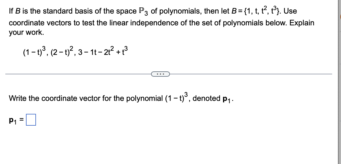 If B is the standard basis of the space P3 of polynomials, then let B= {1, t, t, t°}. Use
%3D
coordinate vectors to test the linear independence of the set of polynomials below. Explain
your work.
(1 – t)3, (2 – t)², 3 – 1t- 2? + 13
...
Write the coordinate vector for the polynomial (1 - t)°, denoted p,.
P1
