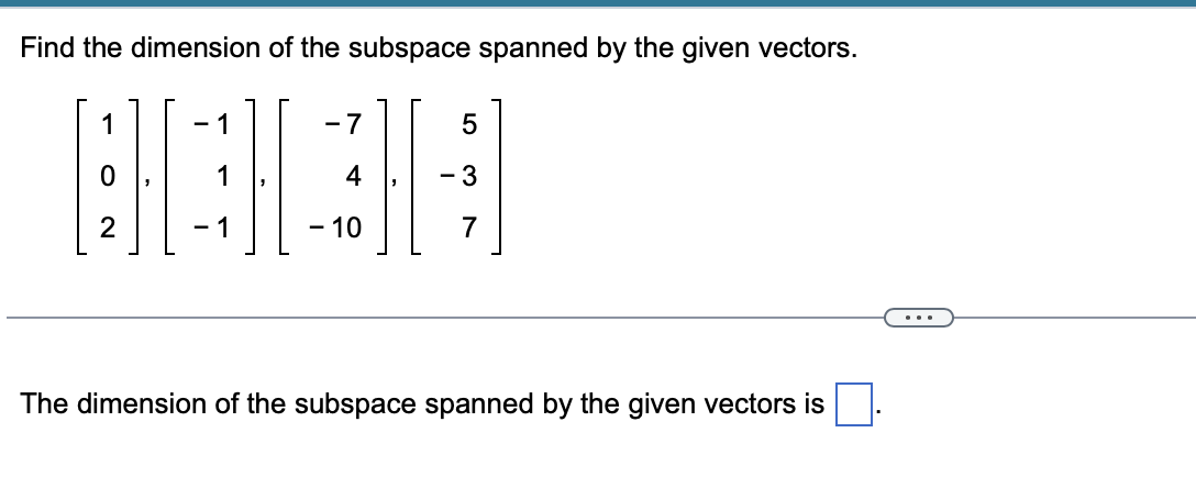 Find the dimension of the subspace spanned by the given vectors.
- 7
4
3
2
- 1
- 10
7
...
The dimension of the subspace spanned by the given vectors is

