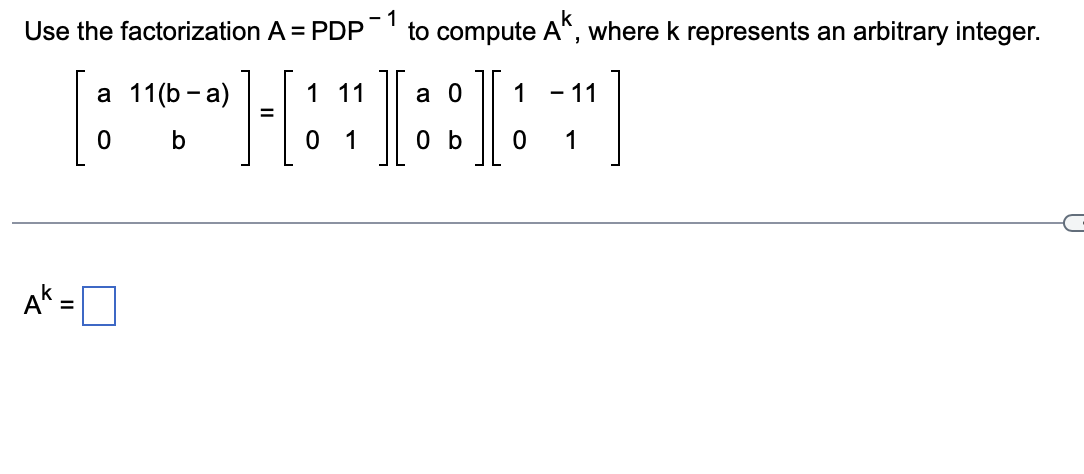 Use the factorization A = PDP
- 1
to compute A", where k represents an arbitrary integer.
I
а 11(b -a)
1 11
а 0
1
- 11
1
0 b
1
A" =
