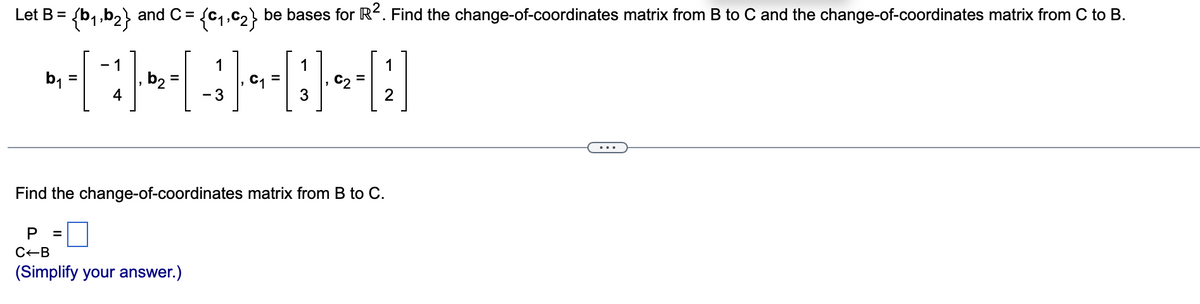 {b,.b2}
{c,,C2} be bases for R. Find the change-of-coordinates matrix from B to C and the change-of-coordinates matrix from C to B.
Let B =
and C =
- 1
1
1
1
b =
b2
4
%3D
%3D
, C2
- 3
3
2
Find the change-of-coordinates matrix from B to C.
%3D
C-B
(Simplify your answer.)
