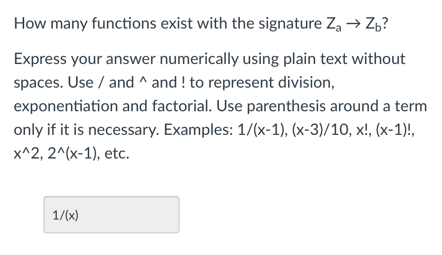 How many functions exist with the signature Za → Zb?
Express your answer numerically using plain text without
spaces. Use / and ^ and ! to represent division,
exponentiation and factorial. Use parenthesis around a term
only if it is necessary. Examples: 1/(x-1), (x-3)/10, x!, (x-1)!,
x^2, 2^(x-1), etc.
1/(x)
