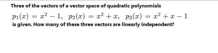 Three of the vectors of a vector space of quadratic polynomials
p1 (x) = x? – 1, p2(x) = x2 + x, p3(x) = x² + x – 1
is given. How many of these three vectors are linearly independent?
