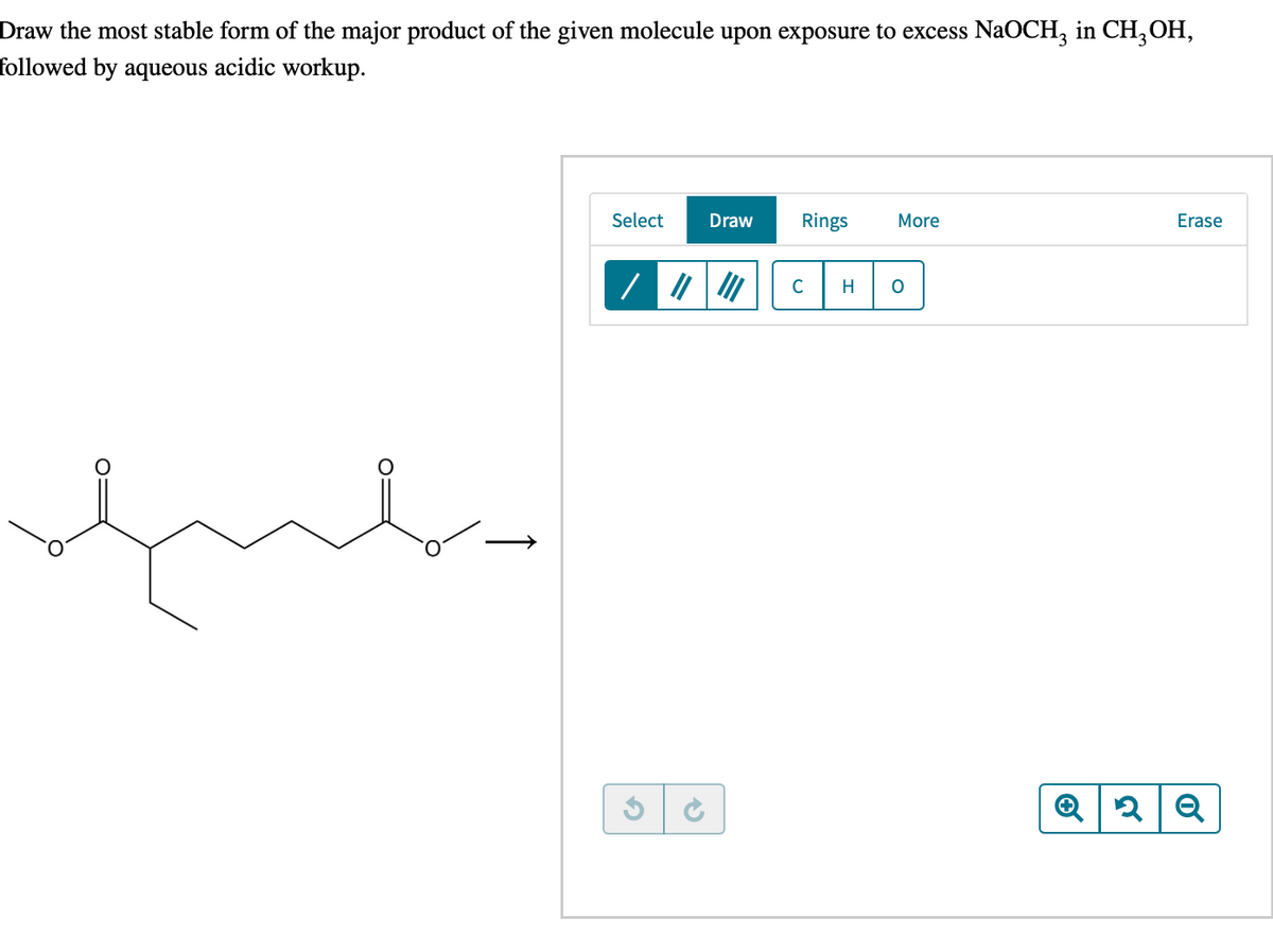 Draw the most stable form of the major product of the given molecule upon exposure to excess NaOCH, in CH,OH,
followed by aqueous acidic workup.
Select
Draw
Rings
More
Erase
C
H
