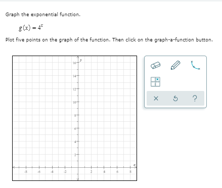 Graph the exponential function.
g (x) = 4
Plot five points on the graph of the function. Then click on the graph-a-function button.
14+
12+
10+
