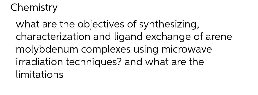 Chemistry
what are the objectives of synthesizing,
characterization and ligand exchange of arene
molybdenum complexes using microwave
irradiation techniques? and what are the
limitations
