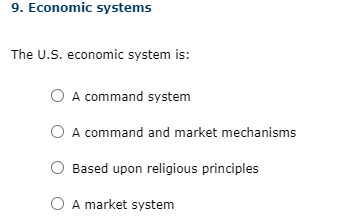9. Economic systems
The U.S. economic system is:
O A command system
A command and market mechanisms
Based upon religious principles
O A market system
