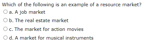 Which of the following is an example of a resource market?
O a. A job market
O b. The real estate market
Oc. The market for action movies
O d. A market for musical instruments
