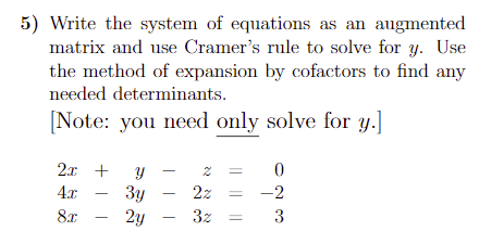 5) Write the system of equations as an augmented
matrix and use Cramer's rule to solve for y. Use
the method of expansion by cofactors to find any
needed determinants.
[Note: you need only solve for y.]
2x + y
4.x
3y
2y - 3z
2z
-2
8.x
3
||||
