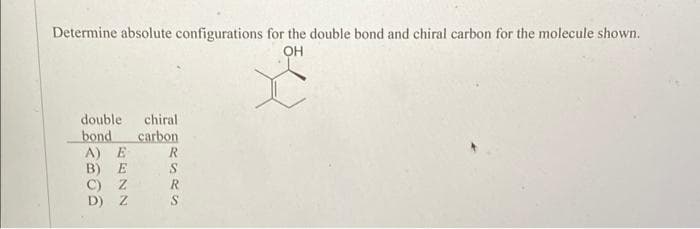 Determine absolute configurations for the double bond and chiral carbon for the molecule shown.
OH
double chiral
bond
carbon
m
A) E
B) E
C) Z
D) Z
MRSAS