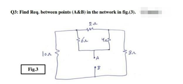 Q3: Find Req. between points (A&B) in the network in fig.(3).
22
423
lon
8
Fig.3
:6r
A
B