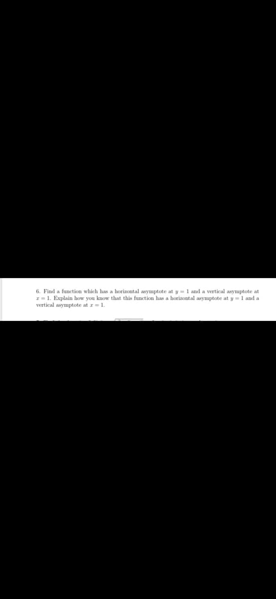 6. Find a function which has a horizontal asymptote at y = 1 and a vertical asymptote at
I= 1. Explain how you know that this function has a horizontal asymptote at y = 1 and a
vertical asymptote at r= 1.
