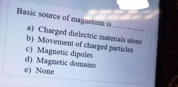 Basic source of magnetism is
a) Charged dielectric materials alone
b) Movement of charged particles
c) Magnetic dipoles
d) Magnetic domains
e) None
