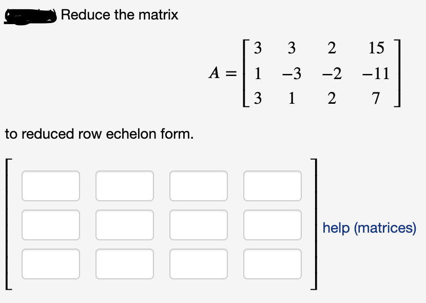 Reduce the matrix
3
3 2
15
A =| 1
-3
-2
-11
%3D
3
1 2
7
to reduced row echelon form.
help (matrices)
