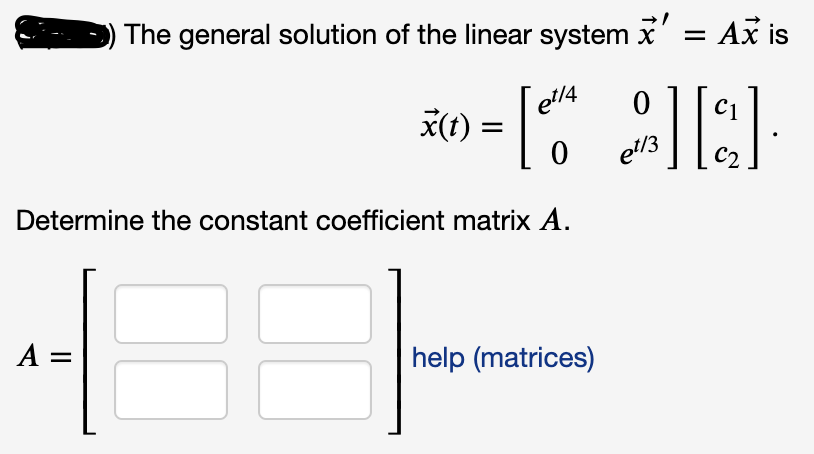 The general solution of the linear system x' = Ax is
et/4
*(t :
C1
et/3
Determine the constant coefficient matrix A.
A =
help (matrices)
