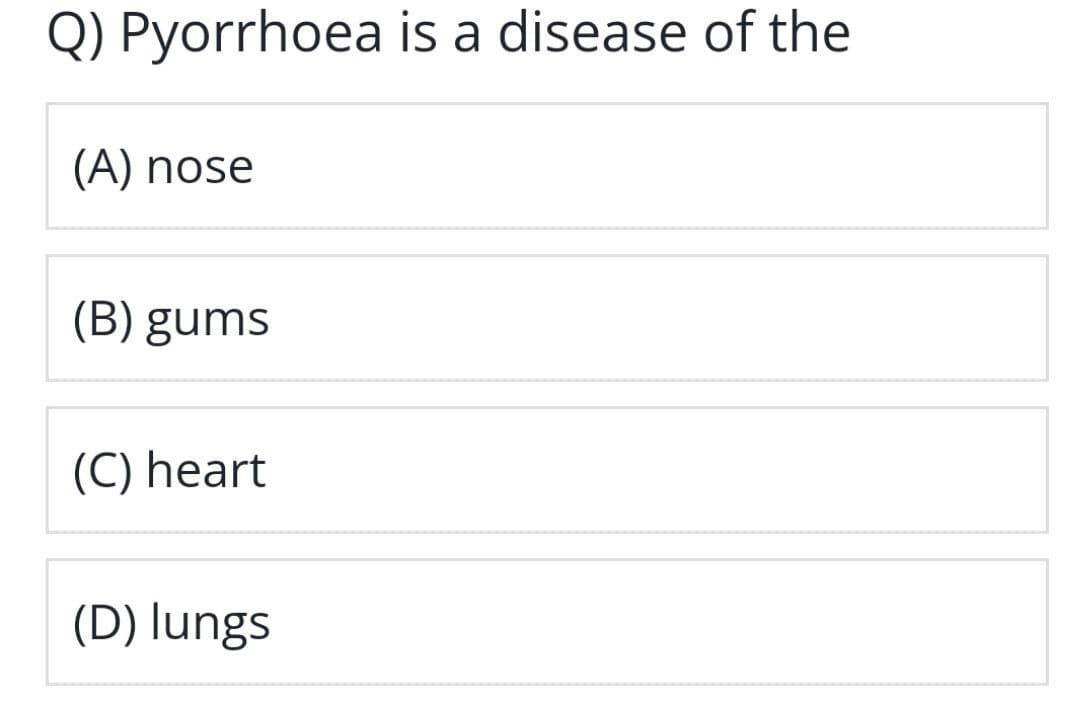 Q) Pyorrhoea is a disease of the
(A) nose
(B) gums
(C) heart
(D) lungs
