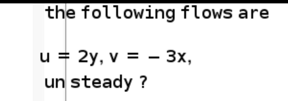 the following flows are
u = 2y, v = - 3x,
un steady ?

