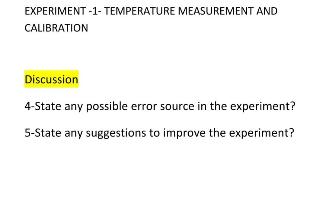 EXPERIMENT -1- TEMPERATURE MEASUREMENT AND
CALIBRATION
Discussion
4-State any possible error source in the experiment?
5-State any suggestions to improve the experiment?