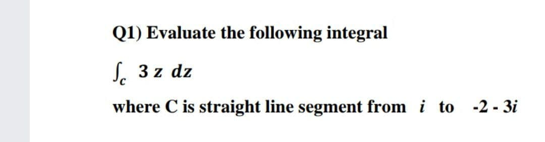 Q1) Evaluate the following integral
S. 3 z dz
where C is straight line segment from i to -2 - 3i

