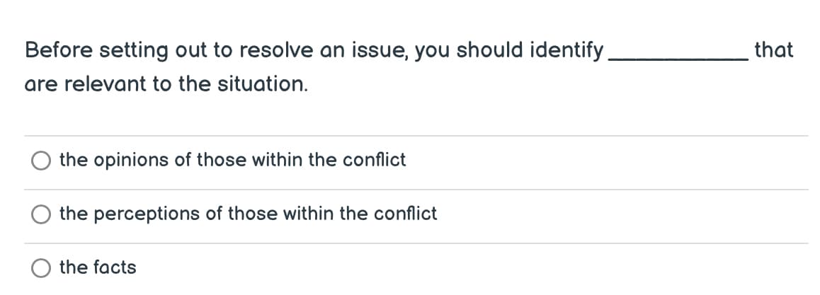 Before setting out to resolve an issue, you should identify.
are relevant to the situation.
the opinions of those within the conflict
the perceptions of those within the conflict
the facts
that