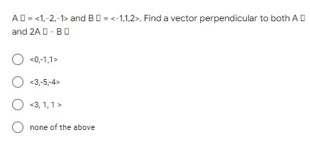 AD = <1,-2,-1> and BD = <-1,1,2>. Find a vector perpendicular to both A D
and 2A D - BO
O <0,-1,1>
O <3,-5,-4>
O <3, 1, 1 >
O none of the above
