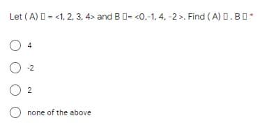 Let (A) D = <1, 2, 3, 4> and B D= <0,-1, 4, -2 >. Find (A) D.BO*
4
-2
2
none of the above
