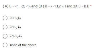 (A) I = <1, -2, -1> and (B )I = <-1,1,2 >. Find 2A D - BD
O <3,-5,4>
O <3,5,-4>
O <3,-5,-4>
none of the above
