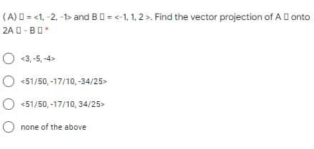 (A) D = <1, -2, -1> and BD = <-1, 1, 2 >. Find the vector projection of AD onto
2A O-BO*
O <3, -5, -4>
O <51/50, -17/10, -34/25>
O <51/50, -17/10, 34/25>
O none of the above
