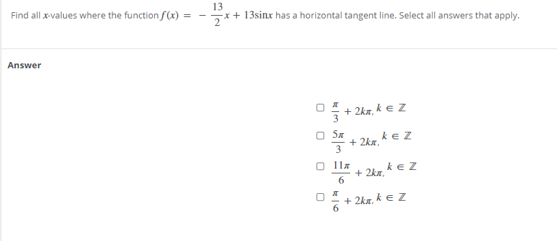Find all x-values where the function f (x)
13
-x + 13sinx has a horizontal tangent line. Select all answers that apply.
Answer
+ 2kn, k e Z
k e Z
+ 2ka,
3
5л
11a
ke Z
+ 2kn,
6.
+ 2ka, k e Z
