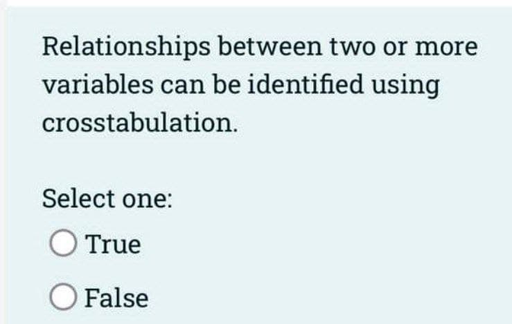 Relationships between two or more
variables can be identified using
crosstabulation.
Select one:
O True
O False