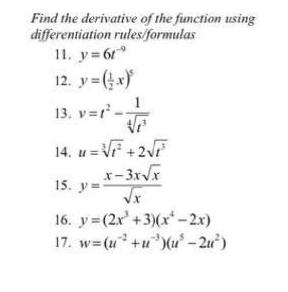 Find the derivative of the function using
differentiation rules/formulas
11. y= 61
12. y=(x}
1
13. v=r.
14. u = V +2F
NF+2F
15. y=
Vx
16. y=(2x'+3)(x - 2x)
17. w=(u+u*)(u - 2u)
