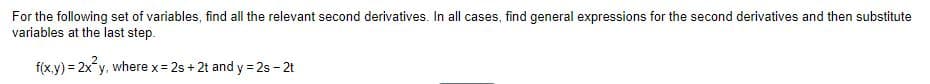 For the following set of variables, find all the relevant second derivatives. In all cases, find general expressions for the second derivatives and then substitute
variables at the last step.
f(x.y) = 2x y, where x = 2s + 2t and y = 2s - 2t
