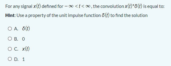 For any signal x(t) defined for –o <t<o, the convolution x(t)*0(t) is equal to:
Hint: Use a property of the unit impulse function (t) to find the solution
O A. O()
ОВ. О
OC. x(t)
O D. 1
