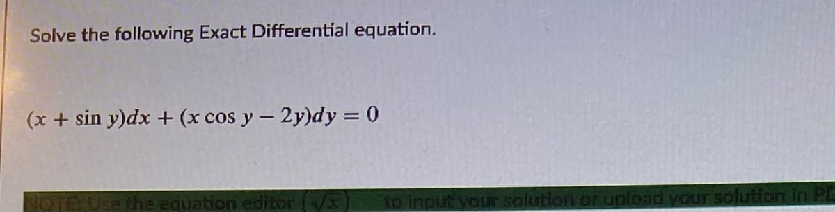 Solve the following Exact Differential equation.
(x + sin y)dx + (x cos y – 2y)dy = 0
Use the equation editor (X
to input your solution or upload your solution in F
