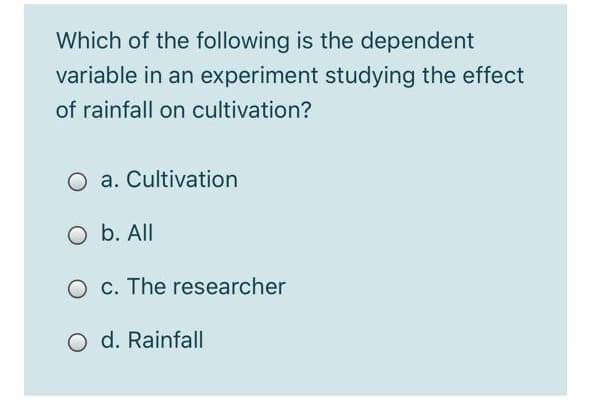 Which of the following is the dependent
variable in an experiment studying the effect
of rainfall on cultivation?
O a. Cultivation
O b. All
c. The researcher
O d. Rainfall
