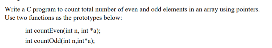 Write a C program to count total number of even and odd elements in an array using pointers.
Use two functions as the prototypes below:
int countEven(int n, int *a);
int countOdd(int n,int*a);
