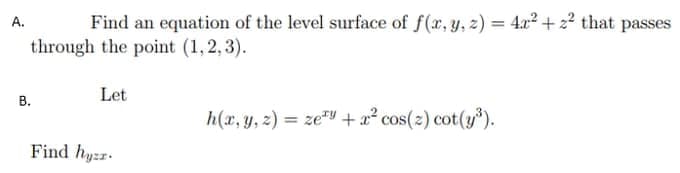 A.
Find an equation of the level surface of f(x, y, z) = 4.x2 + 22 that passes
through the point (1,2, 3).
Let
В.
h(x, y, 2) = ze" +x? cos(2) cot(y).
%3!
Find hyzr.
