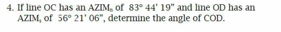 4. If line OC has an AZIM, Oof 83° 44' 19" and line OD has an
AZIM, of 56° 21' 06", determine the angle of COD.
