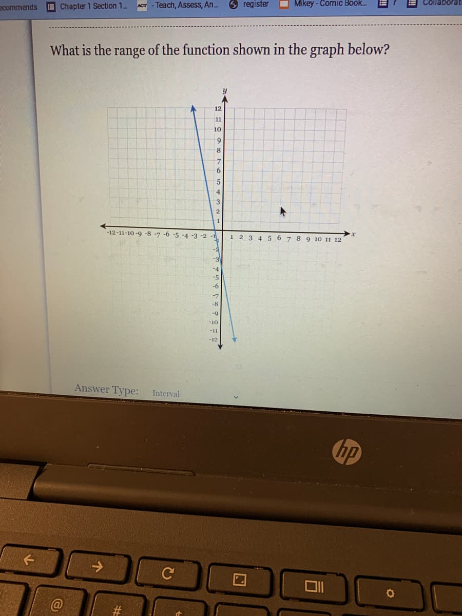 commends
E Chapter 1 Section 1.
- Teach, Assess, An..
register
Mikey - Comic Book.
What is the range of the function shown in the graph below?
12
11
10
8
5
3
1
-12-11-10 -9 -8 -7 -6 -5 -4 -3 -2 -1
1 2 3 4 5 6 7 8 9 10 11 12
-3
-4
-5
-6
-7
-8
-9
-10
-11
-12
Answer Type:
Interval
hp
Ce
C@
