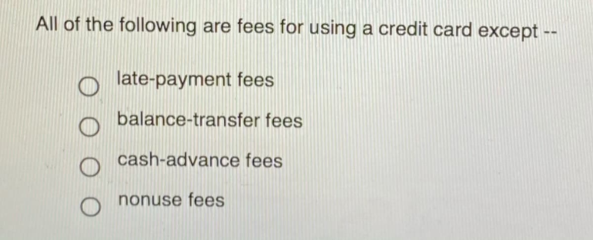 All of the following are fees for using a credit card except --
late-payment fees
balance-transfer fees
cash-advance fees
nonuse fees
