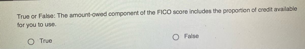 True or False: The amount-owed component of the FICO score includes the proportion of credit available
for you to use.
O True
O False
