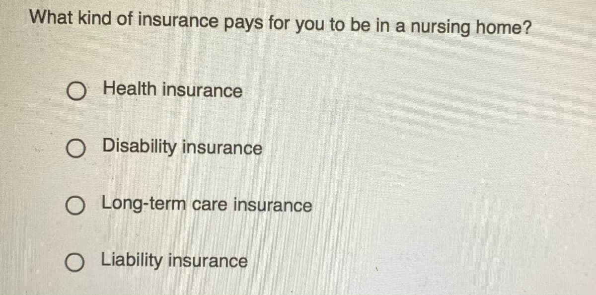 What kind of insurance pays for you to be in a nursing home?
O Health insurance
O Disability insurance
O Long-term care insurance
O Liability insurance
